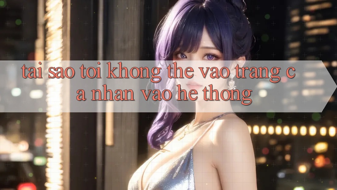 Tại sao tôi không thể vào trang cá nhân vào hệ thống? Tại sao tôi không thể vào trang cá nhân vào hệ thống?