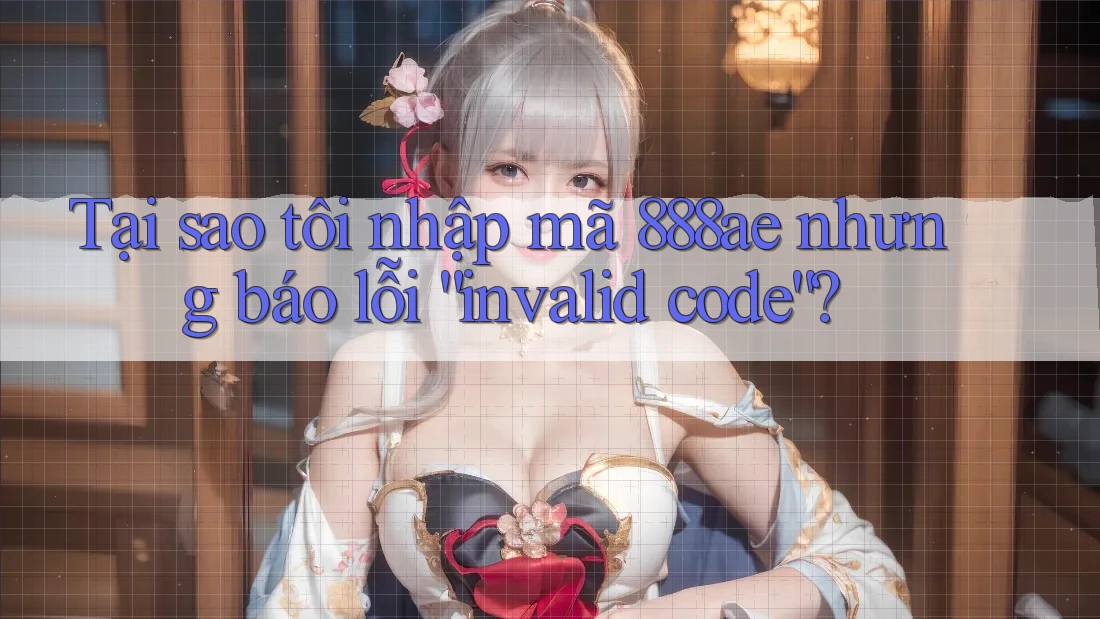 Tại sao tôi nhập mã 888ae nhưng báo lỗi “invalid code”? Tại sao tôi nhập mã 888ae nhưng báo lỗi “invalid code”?