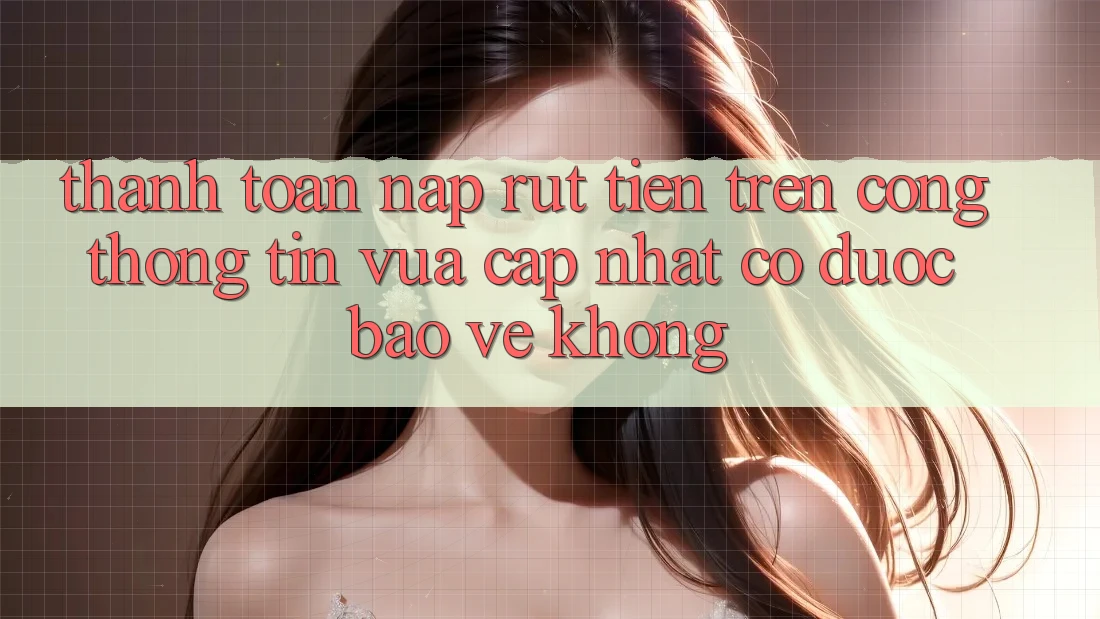 Thanh toán nạp/rút tiền trên cổng thông tin vừa cập nhật có được bảo vệ không? Thanh toán nạp/rút tiền trên cổng thông tin vừa cập nhật có được bảo vệ không?