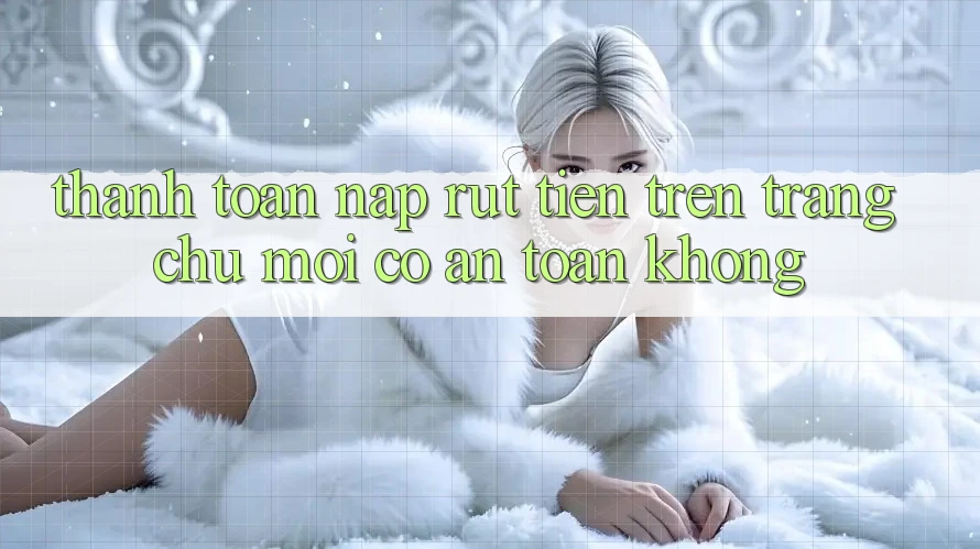 Thanh toán nạp/rút tiền trên trang chủ mới có an toàn không? Thanh toán nạp/rút tiền trên trang chủ mới có an toàn không?