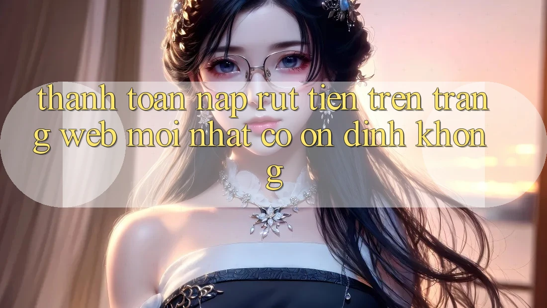 Thanh toán nạp/rút tiền trên trang web mới nhất có ổn định không? Thanh toán nạp/rút tiền trên trang web mới nhất có ổn định không?
