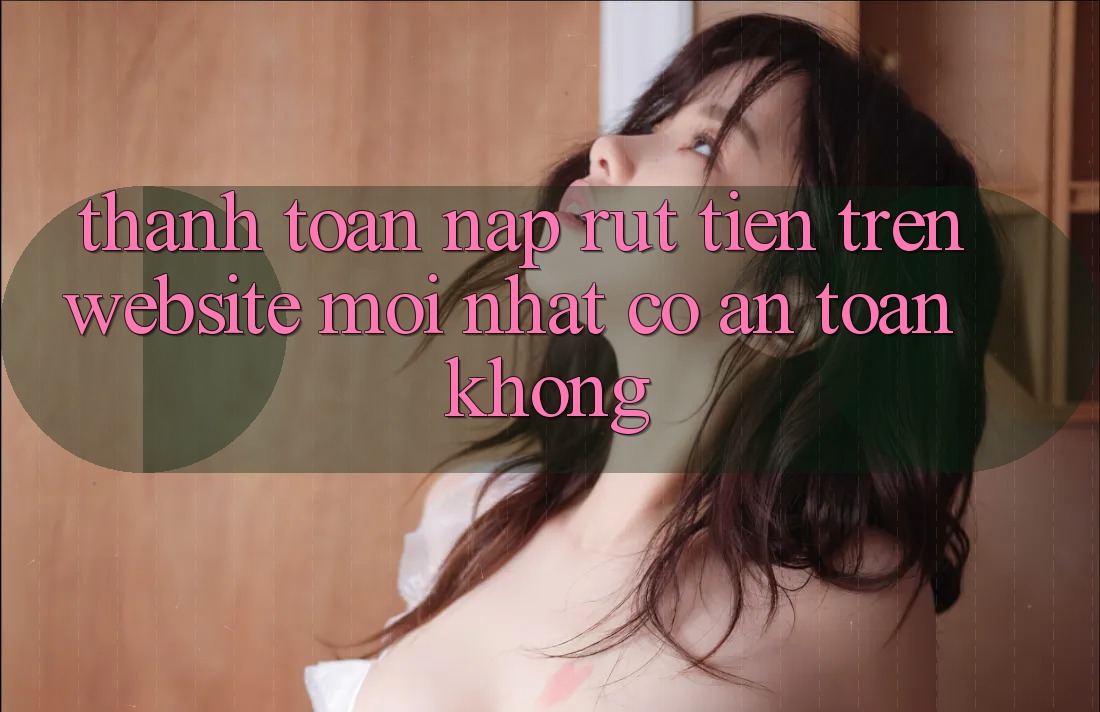 Thanh toán nạp/rút tiền trên website mới nhất có an toàn không? Thanh toán nạp/rút tiền trên website mới nhất có an toàn không?