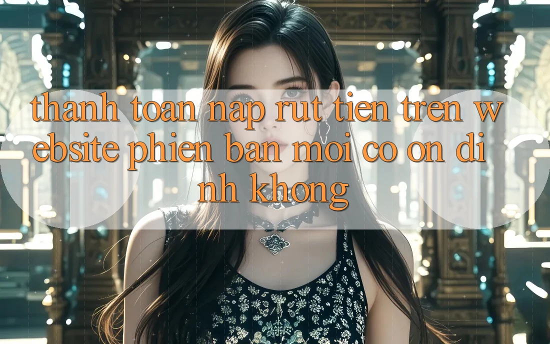 Thanh toán nạp/rút tiền trên website phiên bản mới có ổn định không? Thanh toán nạp/rút tiền trên website phiên bản mới có ổn định không?