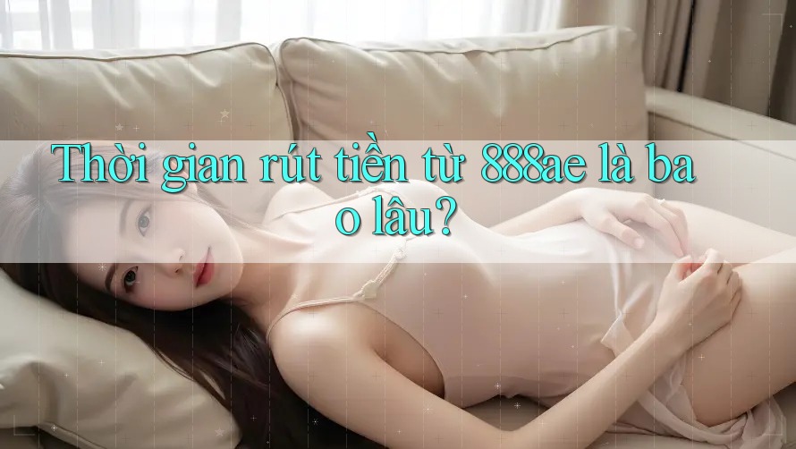Thời gian rút tiền từ 888ae là bao lâu? Thời gian rút tiền từ 888ae là bao lâu?