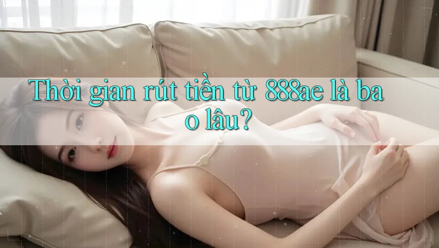 Thời gian rút tiền từ 888ae là bao lâu? Thời gian rút tiền từ 888ae là bao lâu?