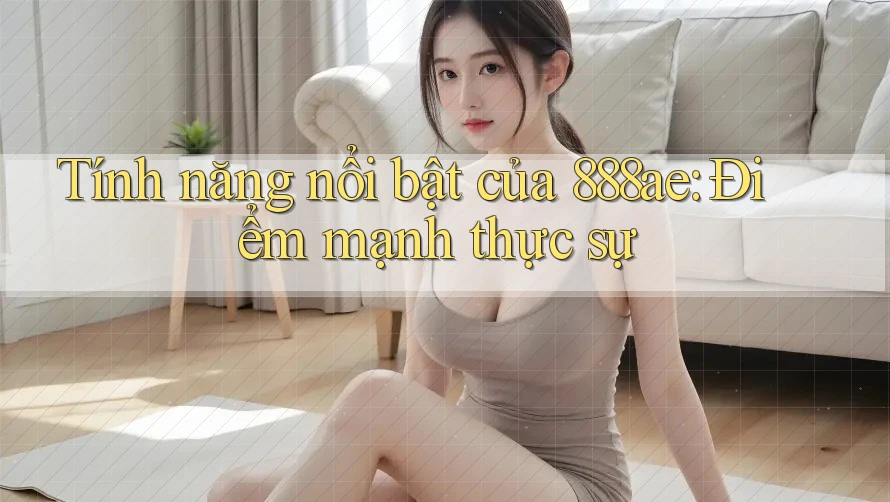 Tính năng nổi bật của 888ae: Điểm mạnh thực sự Tính năng nổi bật của 888ae: Điểm mạnh thực sự