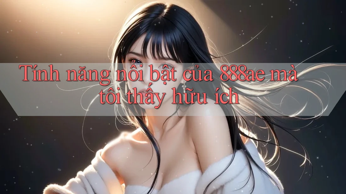 Tính năng nổi bật của 888ae mà tôi thấy hữu ích