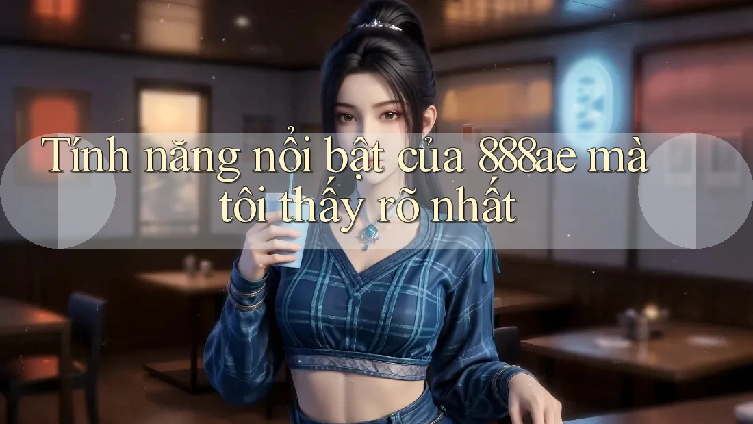 Tính năng nổi bật của 888ae mà tôi thấy rõ nhất