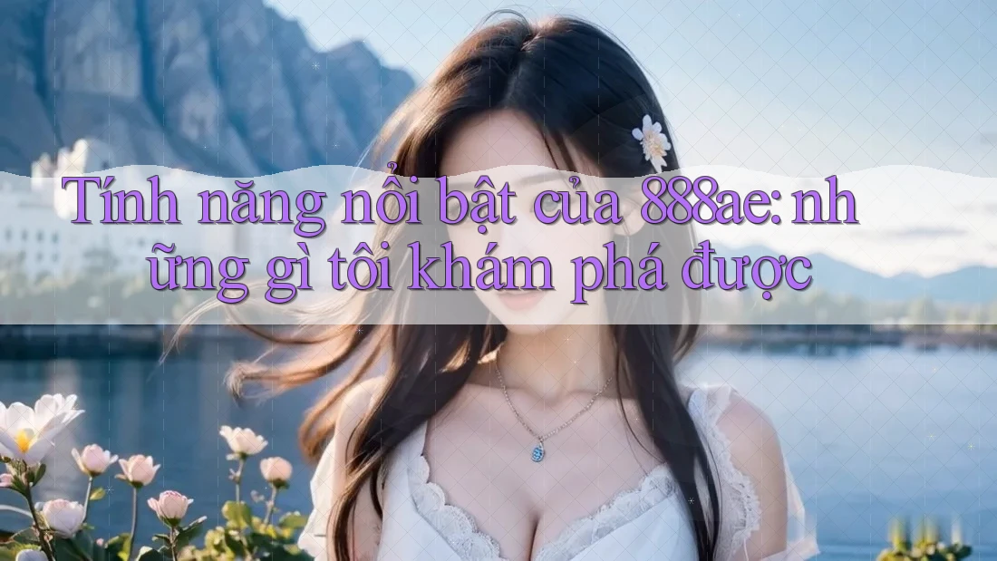 Tính năng nổi bật của 888ae: những gì tôi khám phá được Tính năng nổi bật của 888ae: những gì tôi khám phá được
