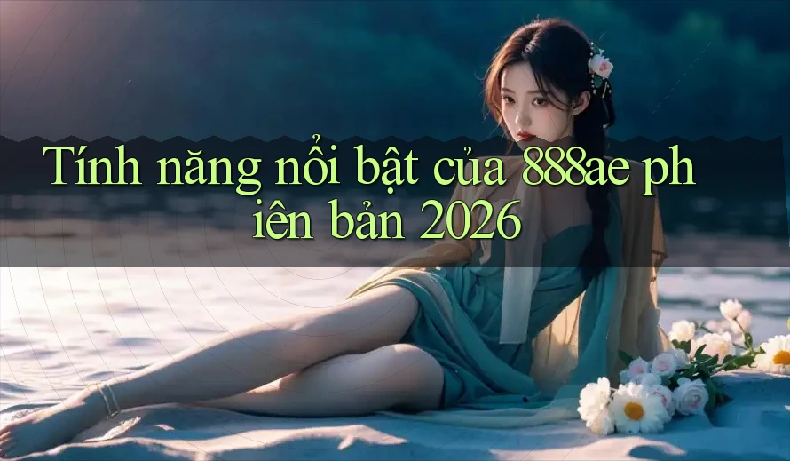 Tính năng nổi bật của 888ae phiên bản 2026 Tính năng nổi bật của 888ae phiên bản 2026