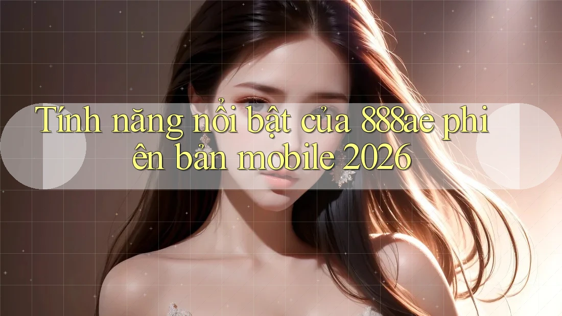 Tính năng nổi bật của 888ae phiên bản mobile 2026 Tính năng nổi bật của 888ae phiên bản mobile 2026