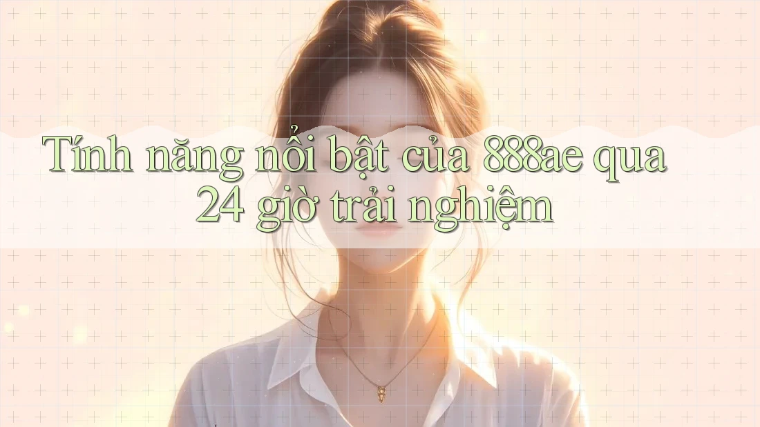 Tính năng nổi bật của 888ae qua 24 giờ trải nghiệm Tính năng nổi bật của 888ae qua 24 giờ trải nghiệm