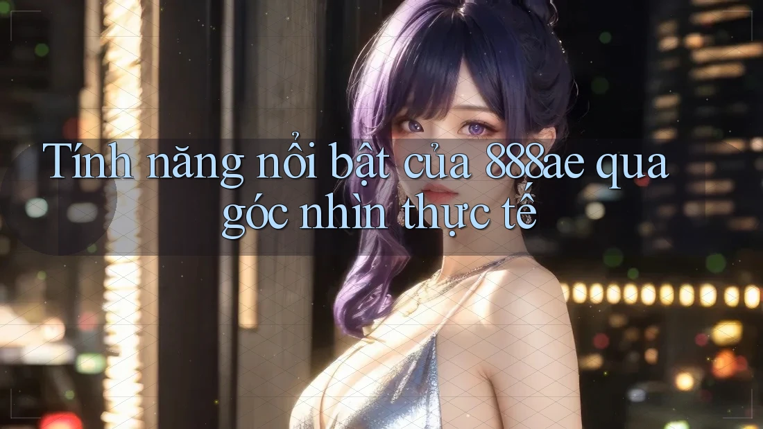 Tính năng nổi bật của 888ae qua góc nhìn thực tế Tính năng nổi bật của 888ae qua góc nhìn thực tế