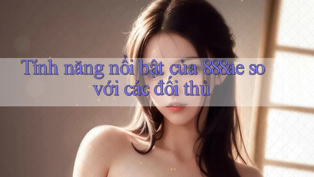 Tính năng nổi bật của 888ae so với các đối thủ