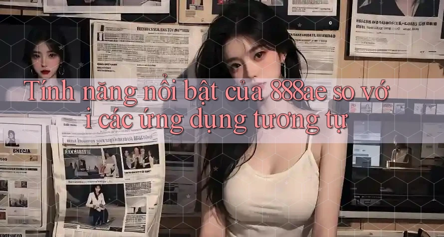 Tính năng nổi bật của 888ae so với các ứng dụng tương tự Tính năng nổi bật của 888ae so với các ứng dụng tương tự