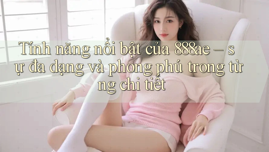 Tính năng nổi bật của 888ae – sự đa dạng và phong phú trong từng chi tiết Tính năng nổi bật của 888ae – sự đa dạng và phong phú trong từng chi tiết