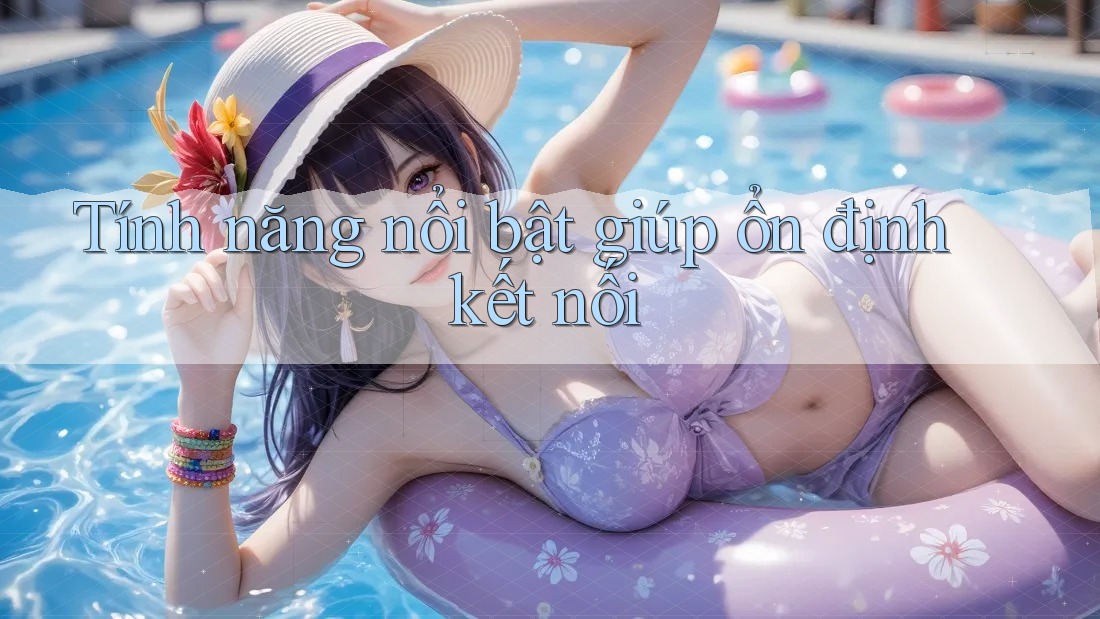Tính năng nổi bật giúp ổn định kết nối Tính năng nổi bật giúp ổn định kết nối