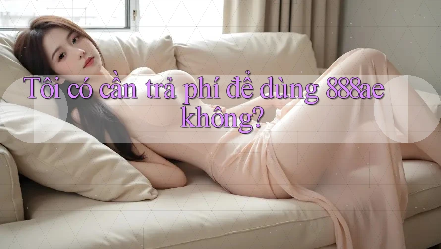 Tôi có cần trả phí để dùng 888ae không? Tôi có cần trả phí để dùng 888ae không?