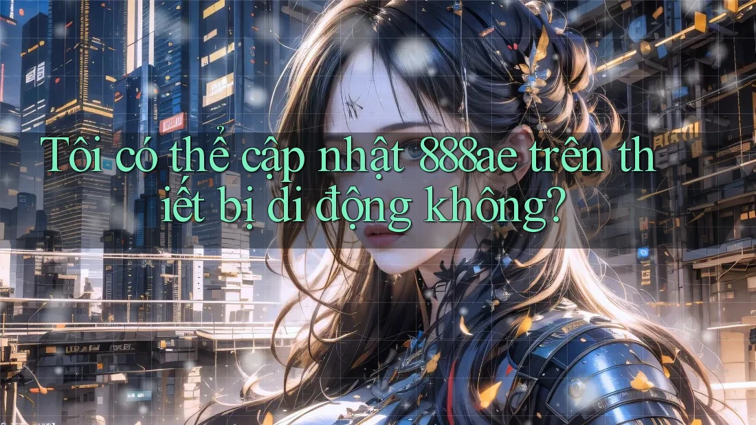 Tôi có thể cập nhật 888ae trên thiết bị di động không? Tôi có thể cập nhật 888ae trên thiết bị di động không?
