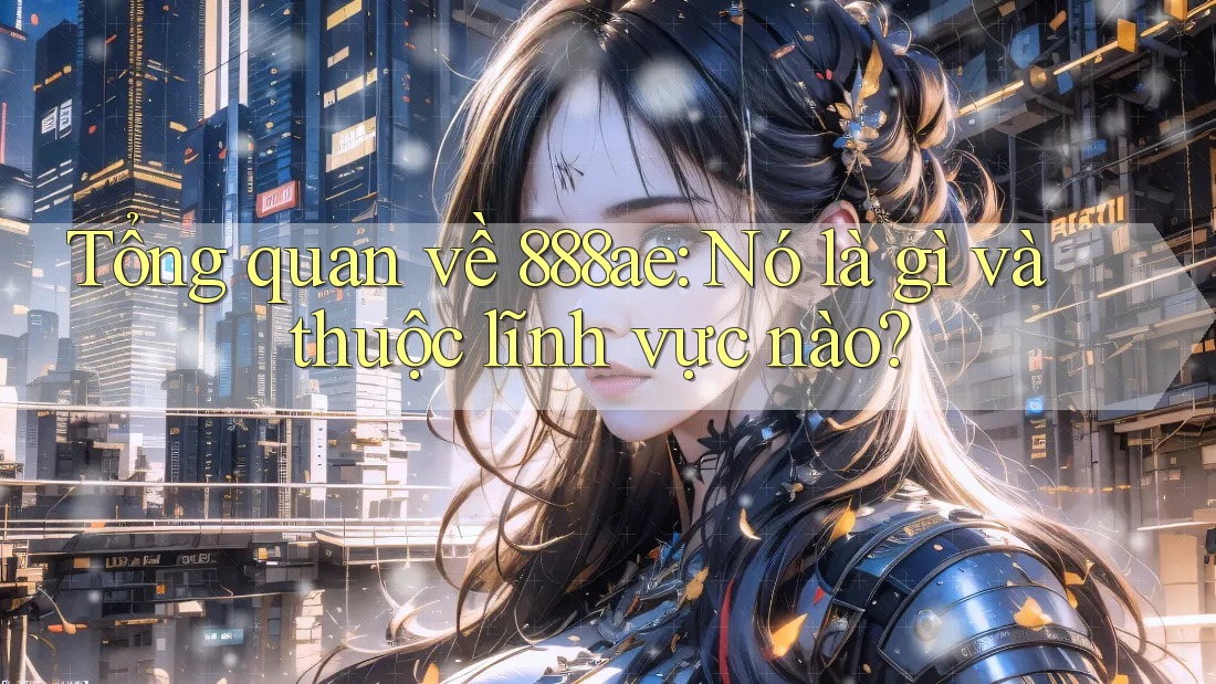 Tổng quan về 888ae: Nó là gì và thuộc lĩnh vực nào?