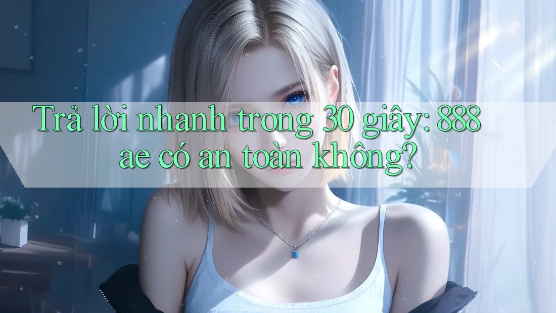 Trả lời nhanh trong 30 giây: 888ae có an toàn không?