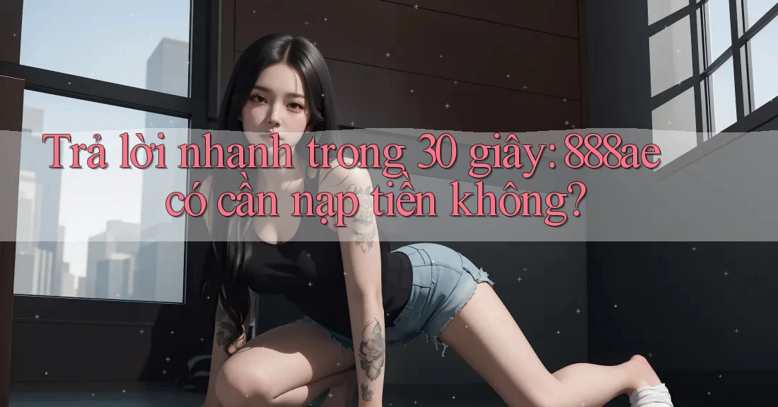 Trả lời nhanh trong 30 giây: 888ae có cần nạp tiền không? Trả lời nhanh trong 30 giây: 888ae có cần nạp tiền không?
