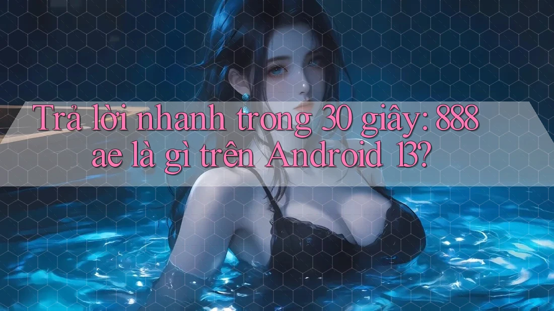 Trả lời nhanh trong 30 giây: 888ae là gì trên Android 13? Trả lời nhanh trong 30 giây: 888ae là gì trên Android 13?