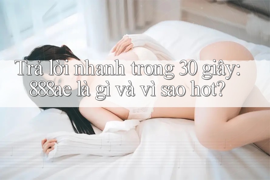 Trả lời nhanh trong 30 giây: 888ae là gì và vì sao hot? Trả lời nhanh trong 30 giây: 888ae là gì và vì sao hot?