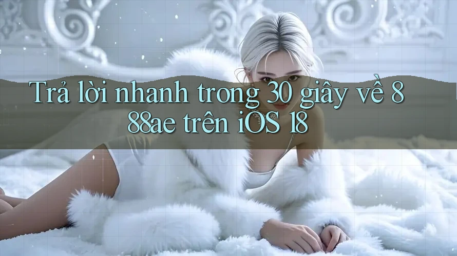 Trả lời nhanh trong 30 giây về 888ae trên iOS 18 Trả lời nhanh trong 30 giây về 888ae trên iOS 18