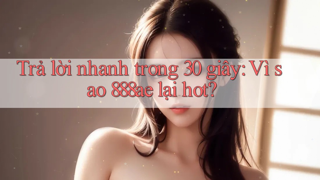 Trả lời nhanh trong 30 giây: Vì sao 888ae lại hot? Trả lời nhanh trong 30 giây: Vì sao 888ae lại hot?