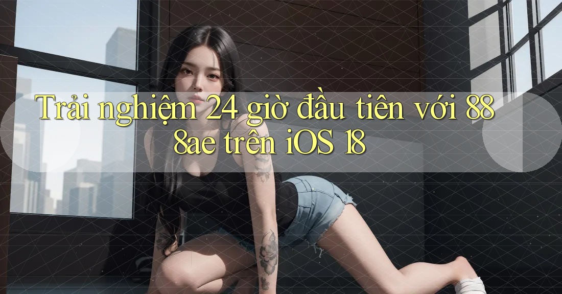 Trải nghiệm 24 giờ đầu tiên với 888ae trên iOS 18