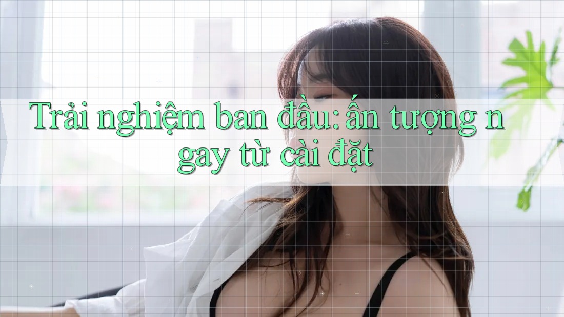 Trải nghiệm ban đầu: ấn tượng ngay từ cài đặt Trải nghiệm ban đầu: ấn tượng ngay từ cài đặt