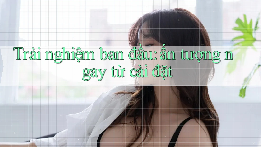 Trải nghiệm ban đầu: ấn tượng ngay từ cài đặt