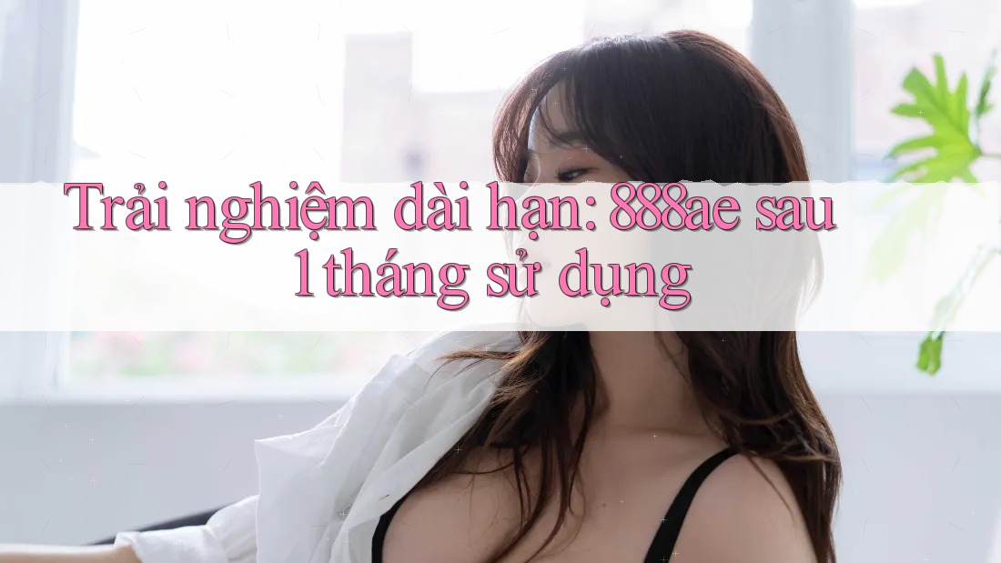 Trải nghiệm dài hạn: 888ae sau 1 tháng sử dụng Trải nghiệm dài hạn: 888ae sau 1 tháng sử dụng