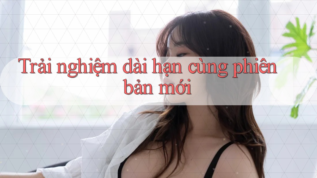 Trải nghiệm dài hạn cùng phiên bản mới