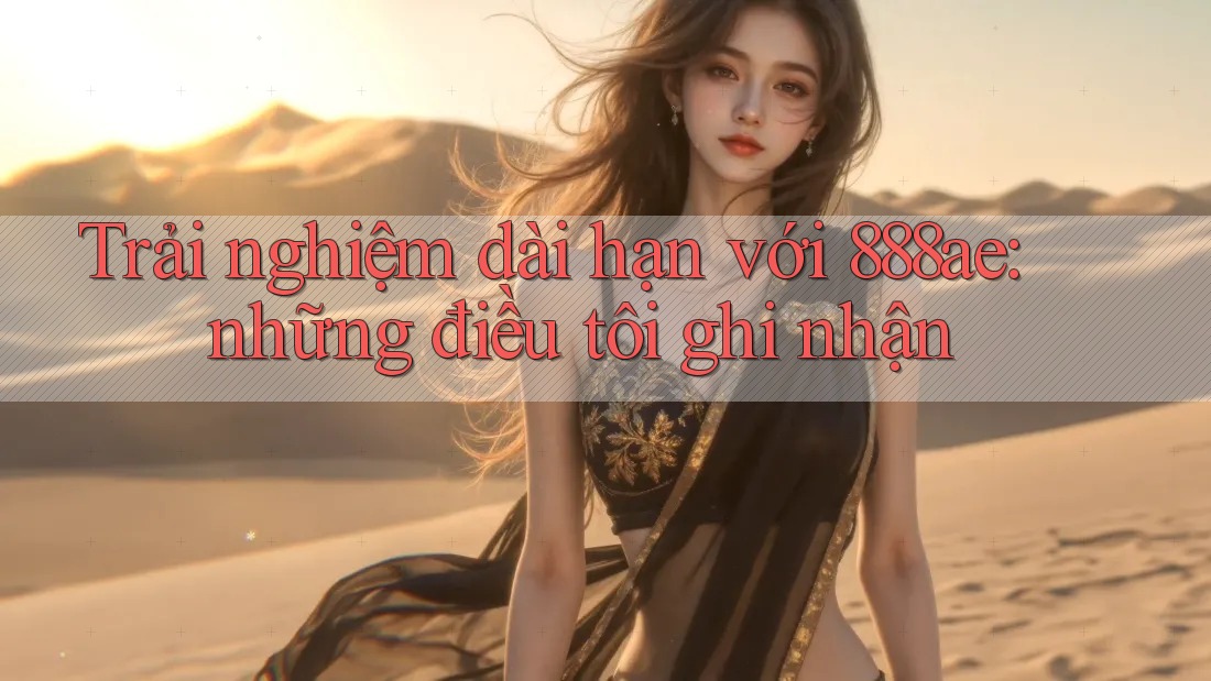 Trải nghiệm dài hạn với 888ae: những điều tôi ghi nhận Trải nghiệm dài hạn với 888ae: những điều tôi ghi nhận