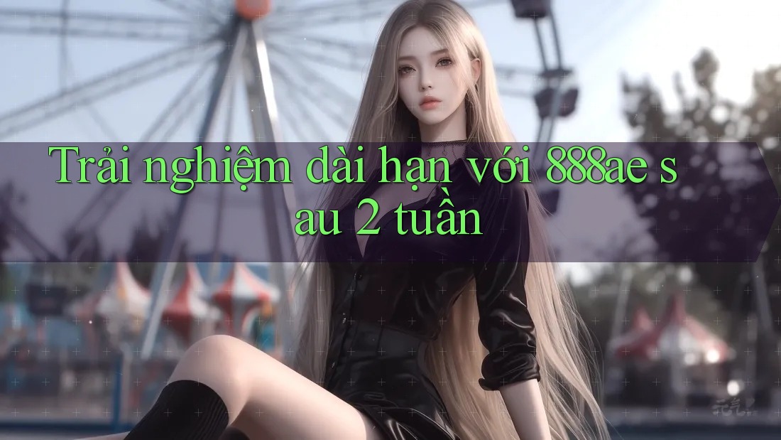 Trải nghiệm dài hạn với 888ae sau 2 tuần Trải nghiệm dài hạn với 888ae sau 2 tuần