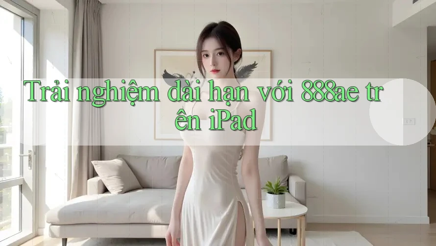 Trải nghiệm dài hạn với 888ae trên iPad Trải nghiệm dài hạn với 888ae trên iPad