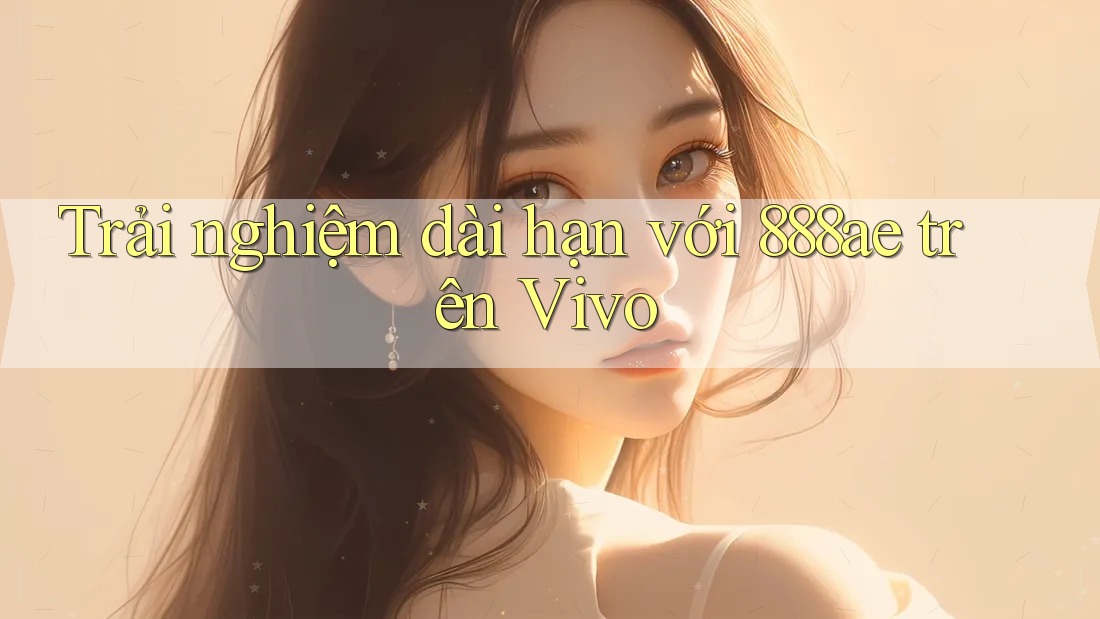 Trải nghiệm dài hạn với 888ae trên Vivo Trải nghiệm dài hạn với 888ae trên Vivo