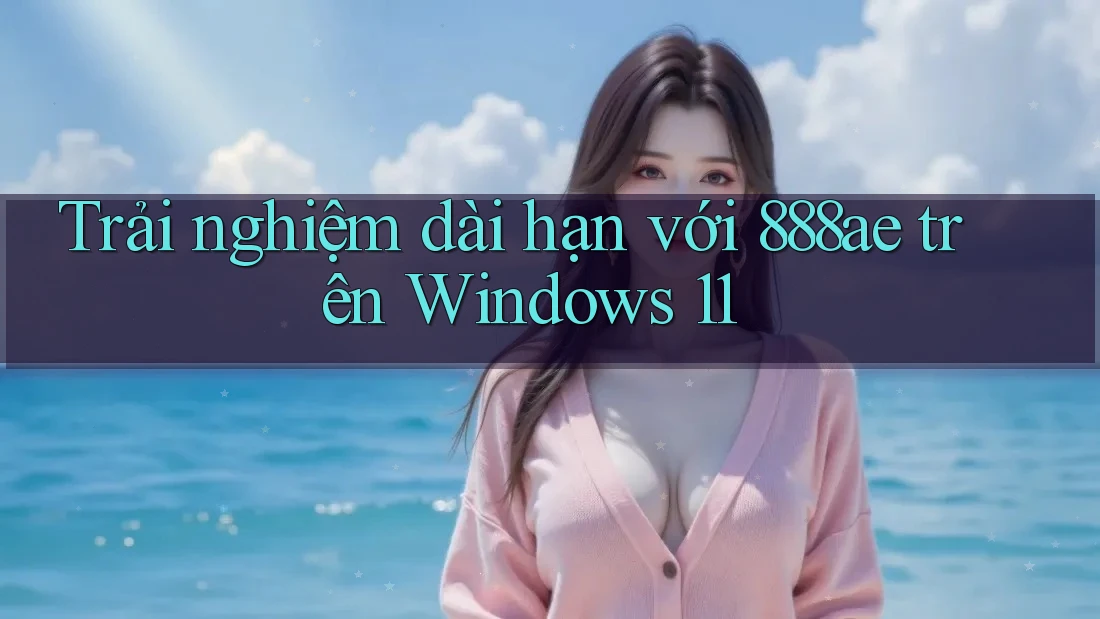 Trải nghiệm dài hạn với 888ae trên Windows 11 Trải nghiệm dài hạn với 888ae trên Windows 11