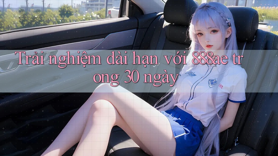 Trải nghiệm dài hạn với 888ae trong 30 ngày