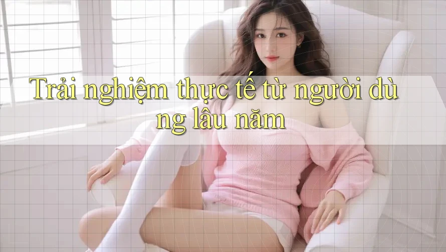 Trải nghiệm thực tế từ người dùng lâu năm Trải nghiệm thực tế từ người dùng lâu năm