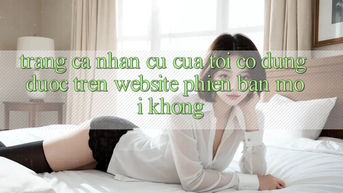 Trang cá nhân cũ của tôi có dùng được trên website phiên bản mới không? Trang cá nhân cũ của tôi có dùng được trên website phiên bản mới không?