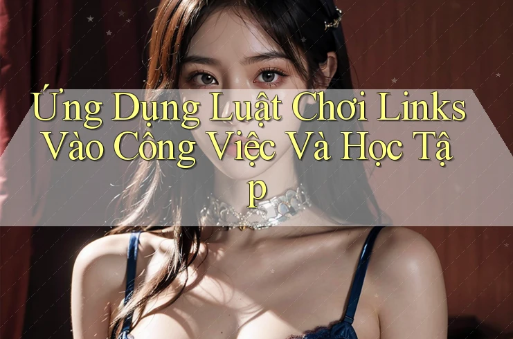 Ứng Dụng Luật Chơi Links Vào Công Việc Và Học Tập Ứng Dụng Luật Chơi Links Vào Công Việc Và Học Tập