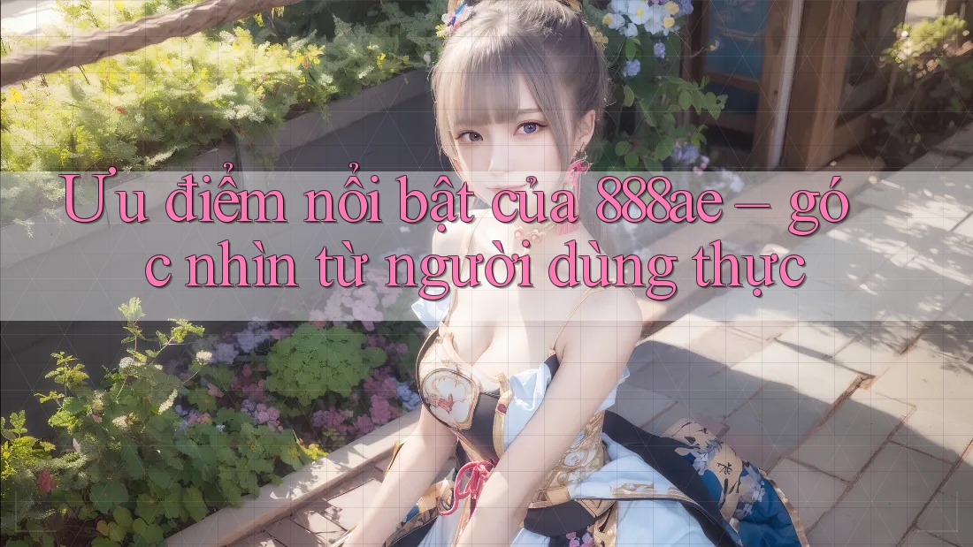 Ưu điểm nổi bật của 888ae – góc nhìn từ người dùng thực Ưu điểm nổi bật của 888ae – góc nhìn từ người dùng thực