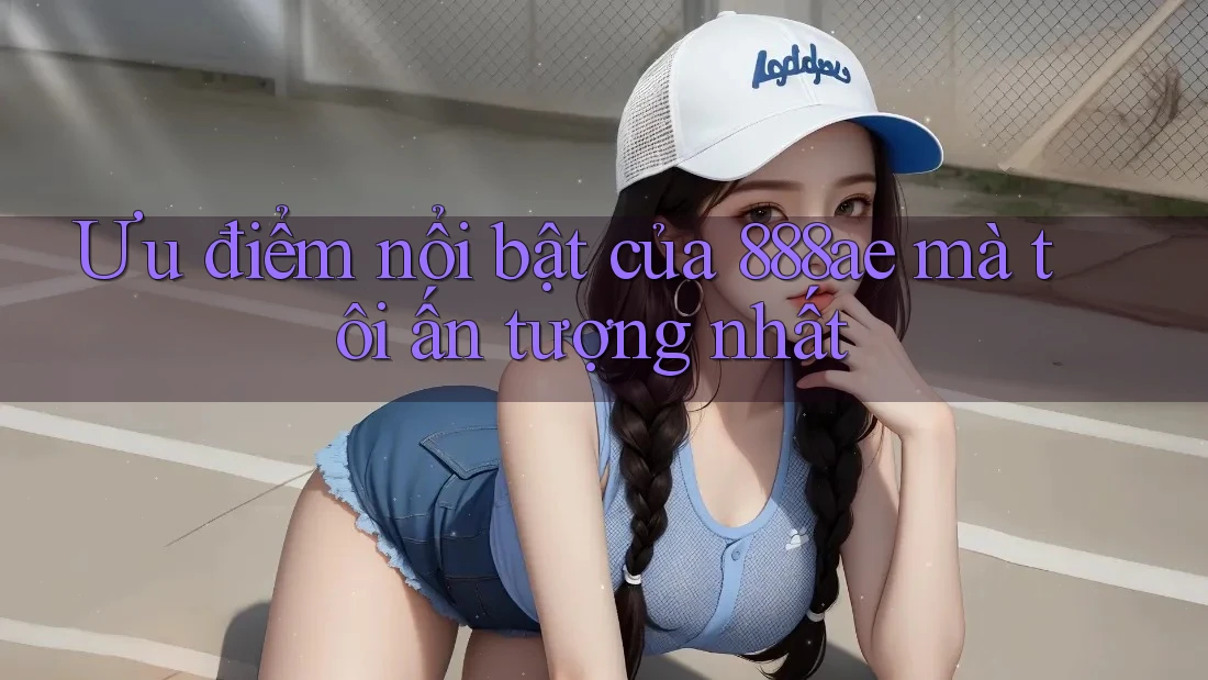 Ưu điểm nổi bật của 888ae mà tôi ấn tượng nhất Ưu điểm nổi bật của 888ae mà tôi ấn tượng nhất