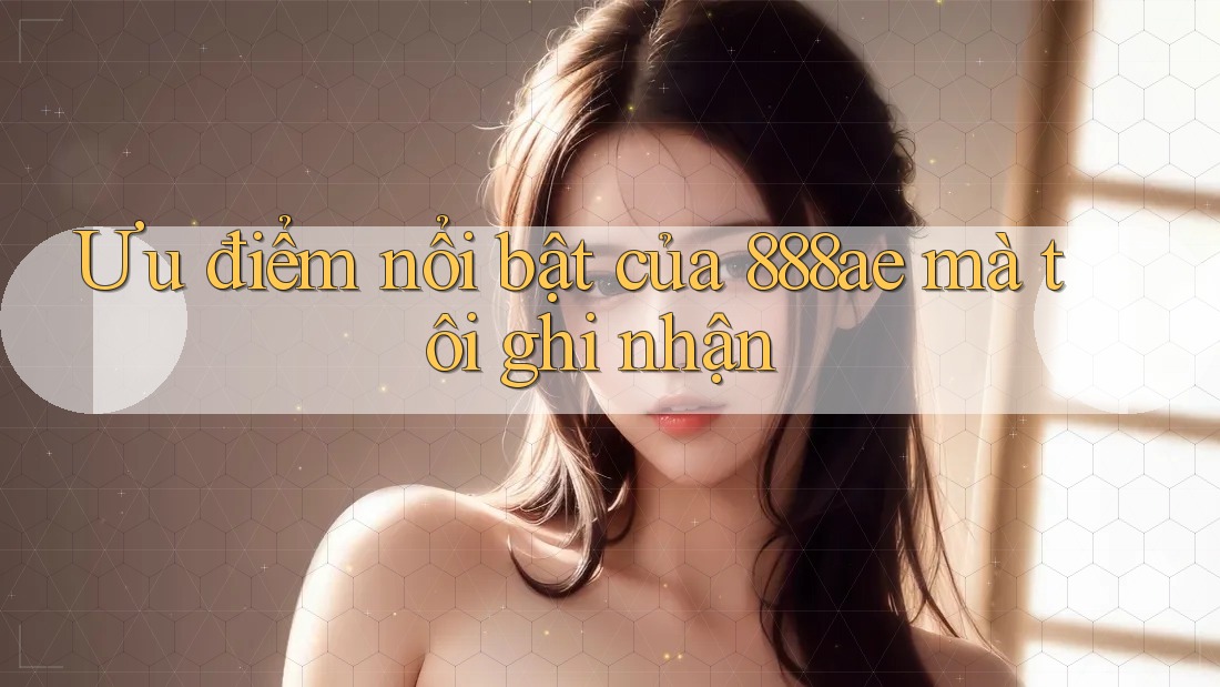 Ưu điểm nổi bật của 888ae mà tôi ghi nhận Ưu điểm nổi bật của 888ae mà tôi ghi nhận