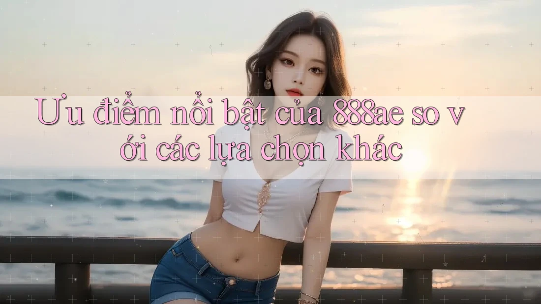 Ưu điểm nổi bật của 888ae so với các lựa chọn khác Ưu điểm nổi bật của 888ae so với các lựa chọn khác