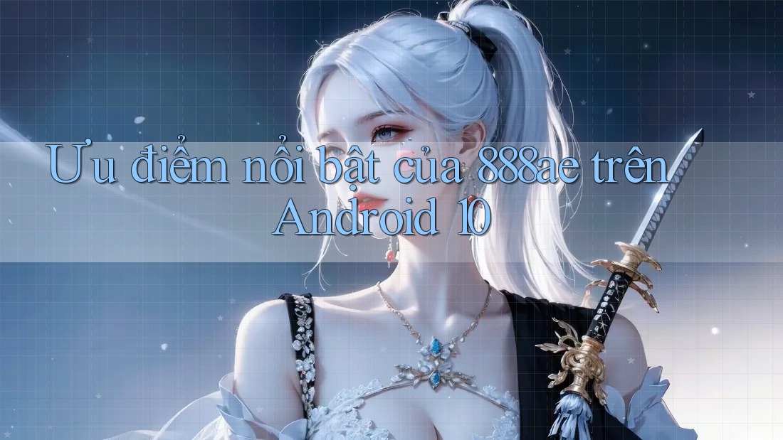 Ưu điểm nổi bật của 888ae trên Android 10 Ưu điểm nổi bật của 888ae trên Android 10