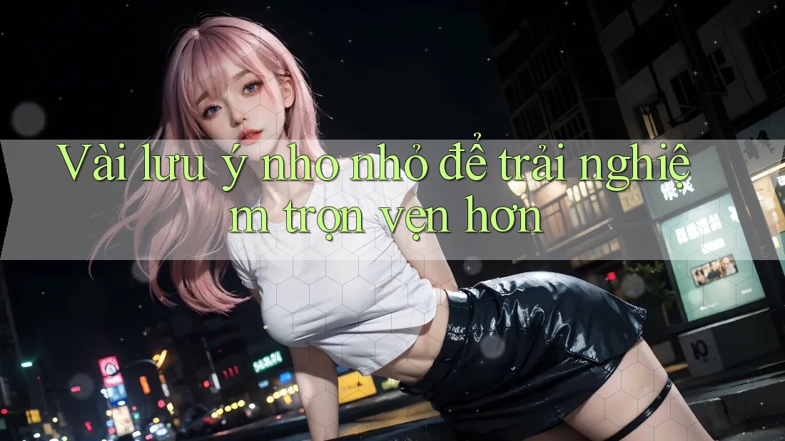 Vài Lưu ý Nho Nhỏ Để Trải Nghiệm Trọn Vẹn Hơn Vài Lưu ý Nho Nhỏ Để Trải Nghiệm Trọn Vẹn Hơn